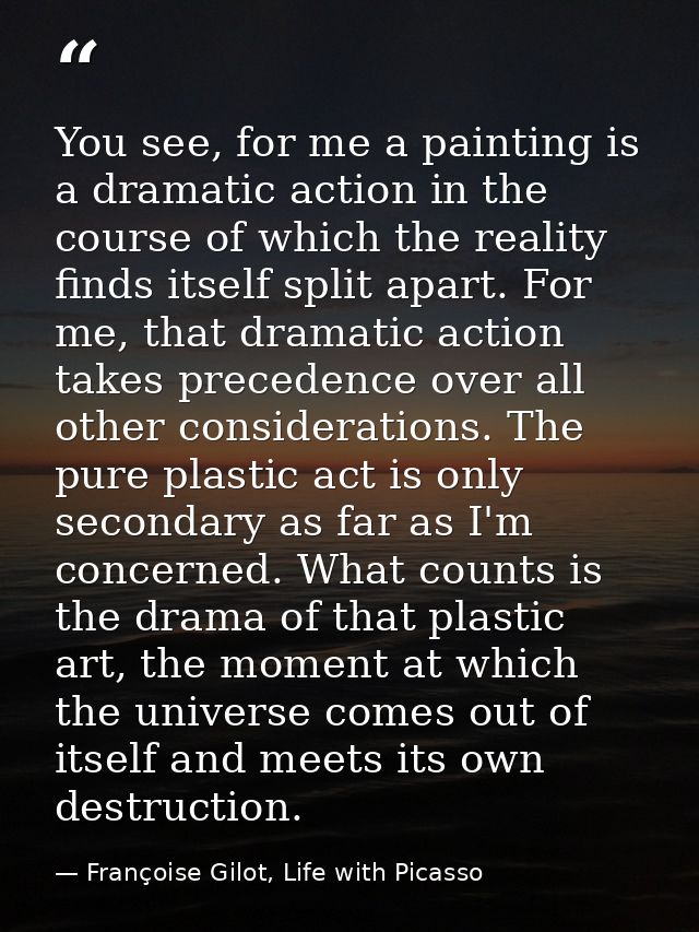 You see, for me a painting is a dramatic action in the course of which the reality finds itself split apart. For me, tha — Françoise Gilot, Life with Picasso