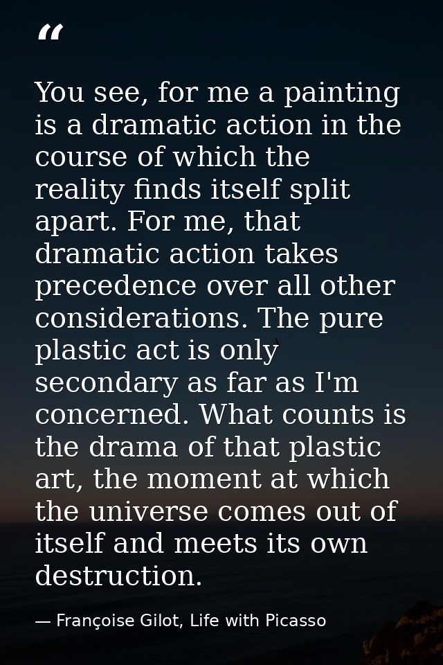 You see, for me a painting is a dramatic action in the course of which the reality finds itself split apart. For me, tha — Françoise Gilot, Life with Picasso