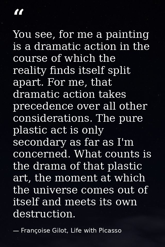 You see, for me a painting is a dramatic action in the course of which the reality finds itself split apart. For me, tha — Françoise Gilot, Life with Picasso