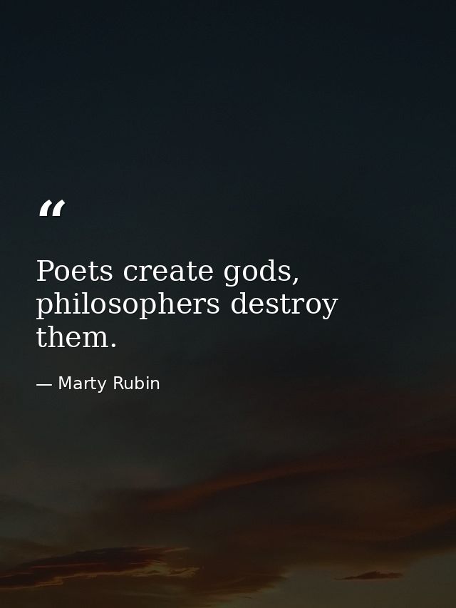 Poets create gods, philosophers destroy them. — Marty Rubin