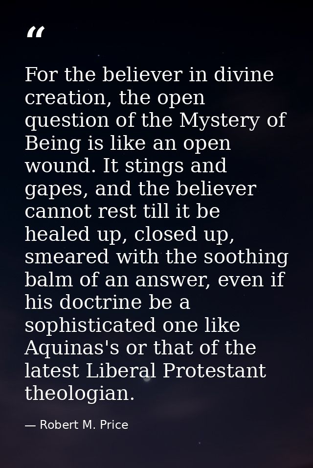 For the believer in divine creation, the open question of the Mystery of Being is like an open wound. It stings and gape — Robert M. Price