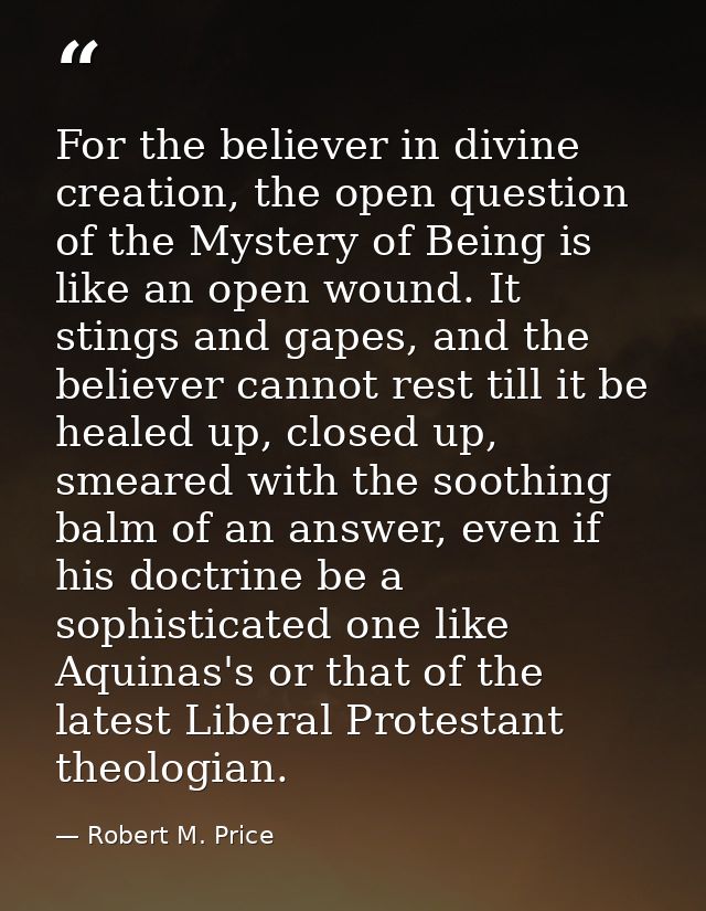 For the believer in divine creation, the open question of the Mystery of Being is like an open wound. It stings and gape — Robert M. Price