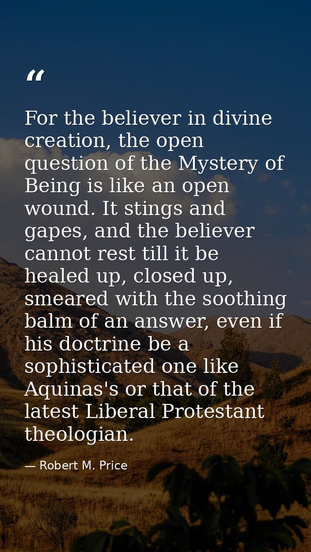 For the believer in divine creation, the open question of the Mystery of Being is like an open wound. It stings and gape — Robert M. Price