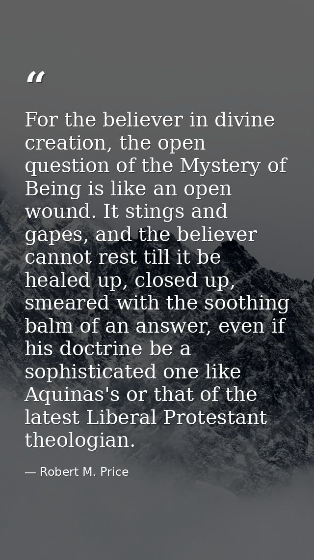 For the believer in divine creation, the open question of the Mystery of Being is like an open wound. It stings and gape — Robert M. Price