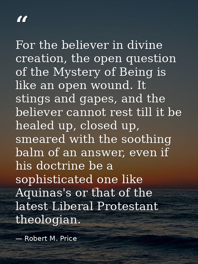 For the believer in divine creation, the open question of the Mystery of Being is like an open wound. It stings and gape — Robert M. Price