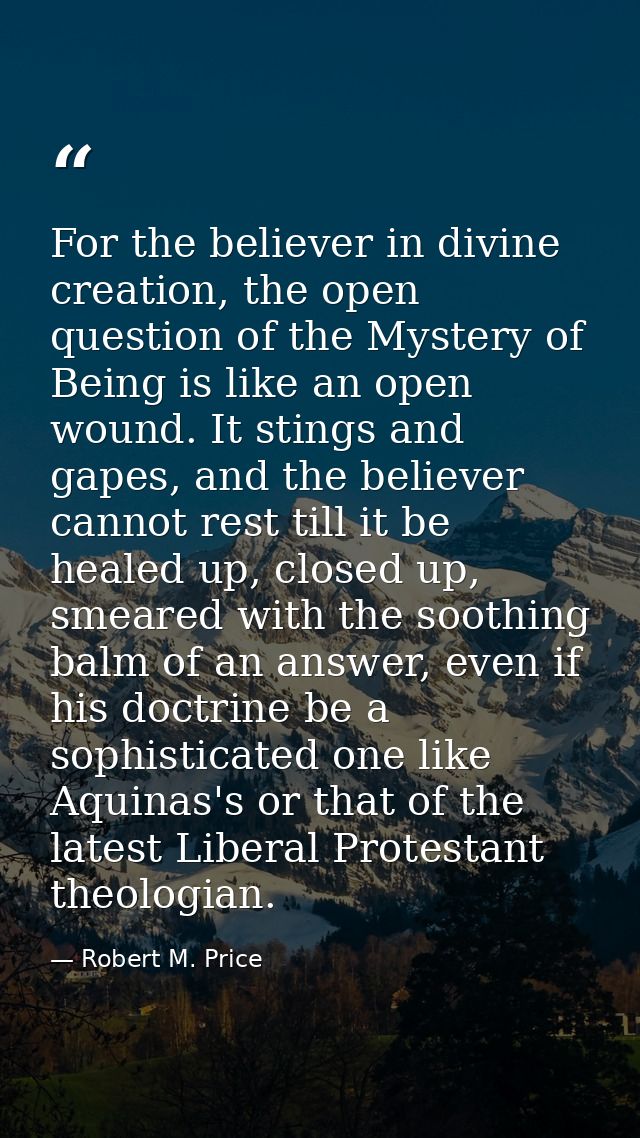 For the believer in divine creation, the open question of the Mystery of Being is like an open wound. It stings and gape — Robert M. Price