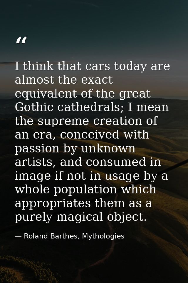 I think that cars today are almost the exact equivalent of the great Gothic cathedrals; I mean the supreme creation of a — Roland Barthes, Mythologies