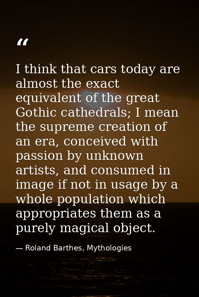 I think that cars today are almost the exact equivalent of the great Gothic cathedrals; I mean the supreme creation of a — Roland Barthes, Mythologies