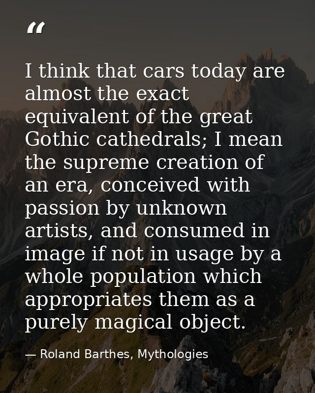 I think that cars today are almost the exact equivalent of the great Gothic cathedrals; I mean the supreme creation of a — Roland Barthes, Mythologies