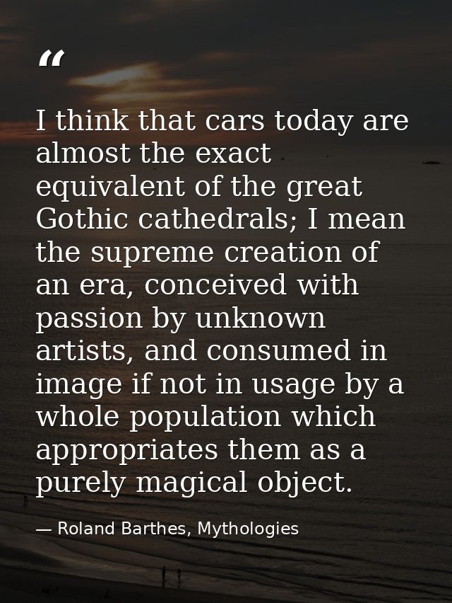 I think that cars today are almost the exact equivalent of the great Gothic cathedrals; I mean the supreme creation of a — Roland Barthes, Mythologies