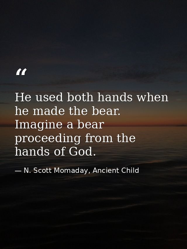 He used both hands when he made the bear. Imagine a bear proceeding from the hands of God. — N. Scott Momaday, Ancient Child