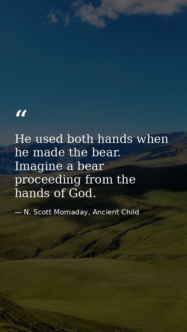 He used both hands when he made the bear. Imagine a bear proceeding from the hands of God. — N. Scott Momaday, Ancient Child