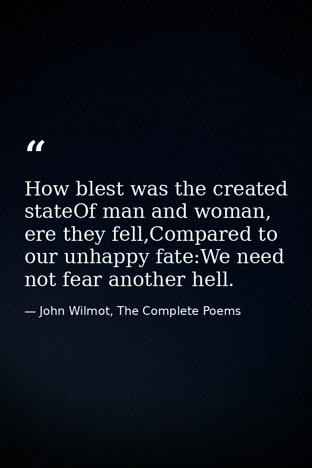 How blest was the created stateOf man and woman, ere they fell,Compared to our unhappy fate:We need not fear another hel — John Wilmot, The Complete Poems