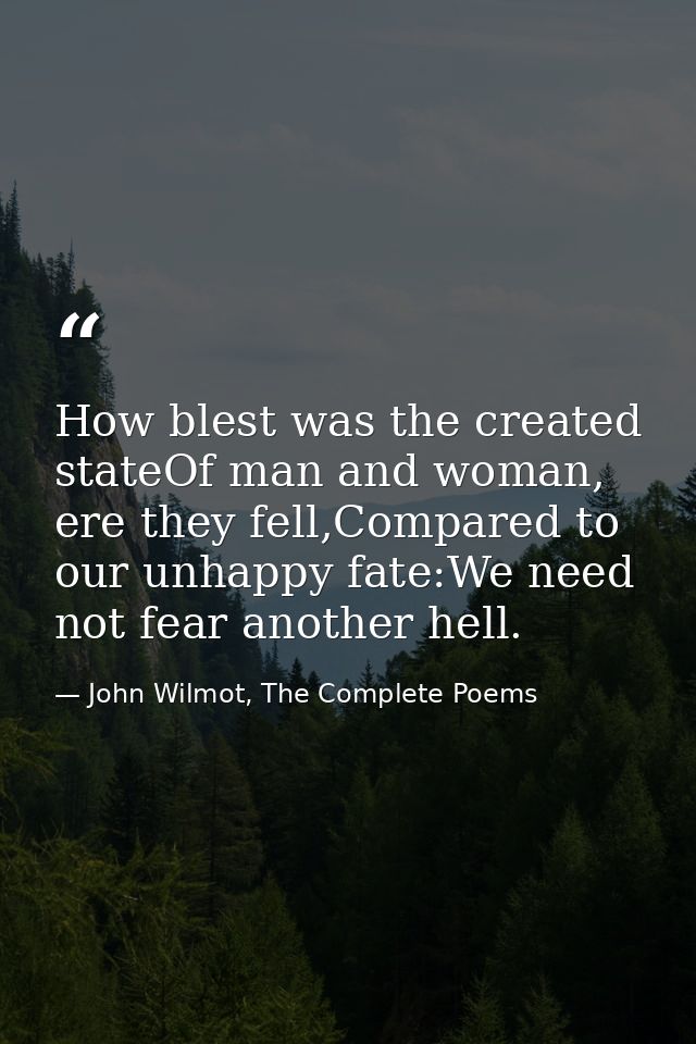 How blest was the created stateOf man and woman, ere they fell,Compared to our unhappy fate:We need not fear another hel — John Wilmot, The Complete Poems