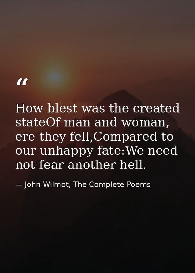 How blest was the created stateOf man and woman, ere they fell,Compared to our unhappy fate:We need not fear another hel — John Wilmot, The Complete Poems