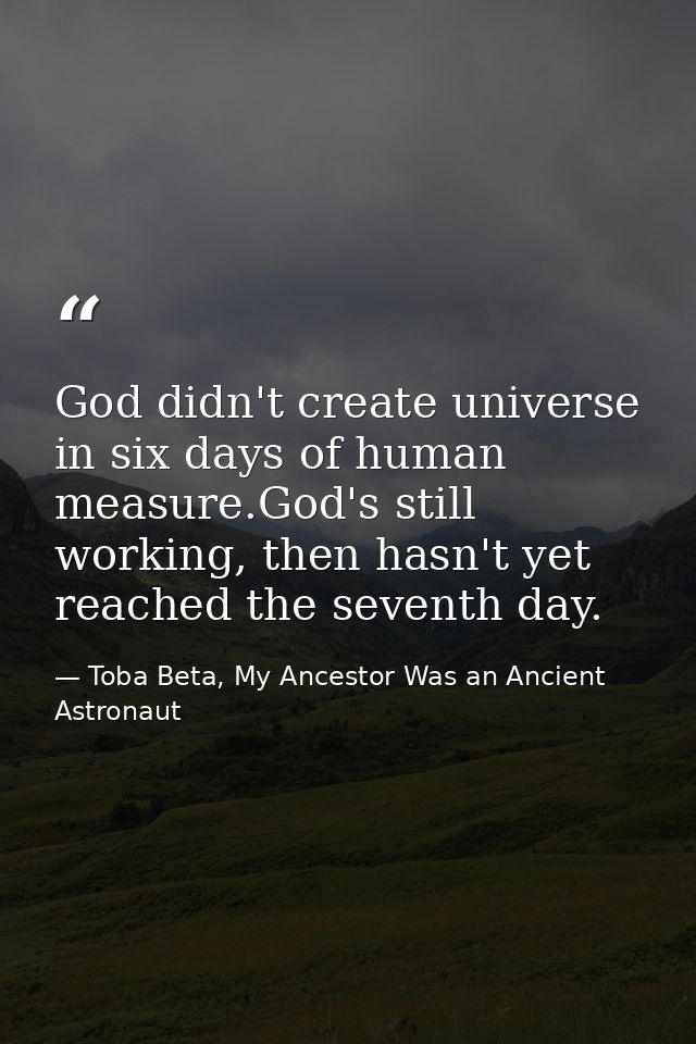 God didn't create universe in six days of human measure.God's still working, then hasn't yet reached the seventh day. — Toba Beta, My Ancestor Was an Ancient Astronaut