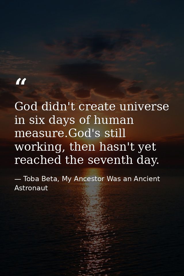 God didn't create universe in six days of human measure.God's still working, then hasn't yet reached the seventh day. — Toba Beta, My Ancestor Was an Ancient Astronaut