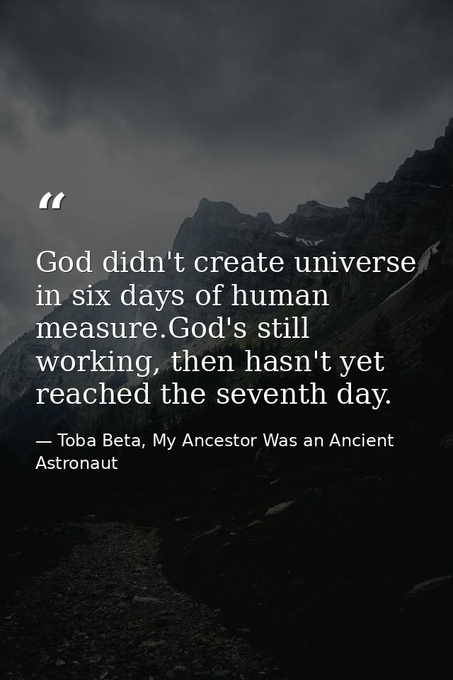 God didn't create universe in six days of human measure.God's still working, then hasn't yet reached the seventh day. — Toba Beta, My Ancestor Was an Ancient Astronaut