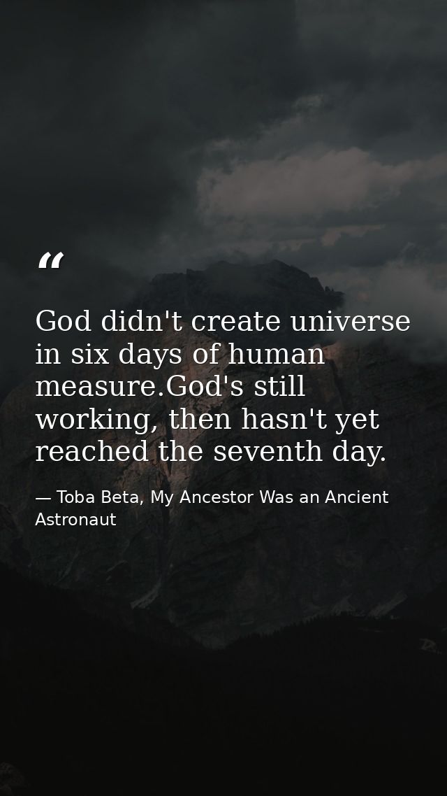 God didn't create universe in six days of human measure.God's still working, then hasn't yet reached the seventh day. — Toba Beta, My Ancestor Was an Ancient Astronaut