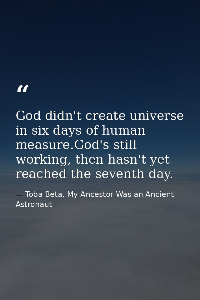 God didn't create universe in six days of human measure.God's still working, then hasn't yet reached the seventh day. — Toba Beta, My Ancestor Was an Ancient Astronaut
