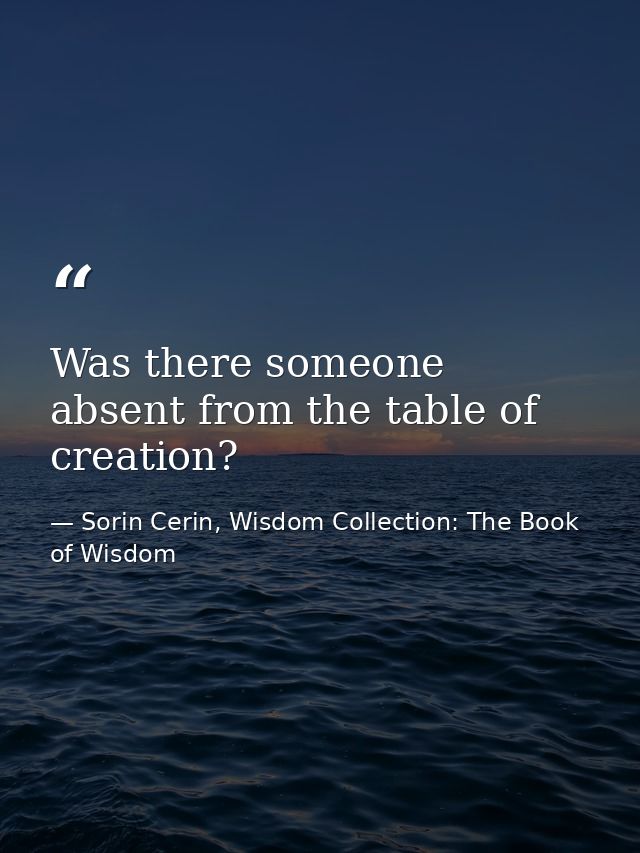 Was there someone absent from the table of creation? — Sorin Cerin, Wisdom Collection: The Book of Wisdom