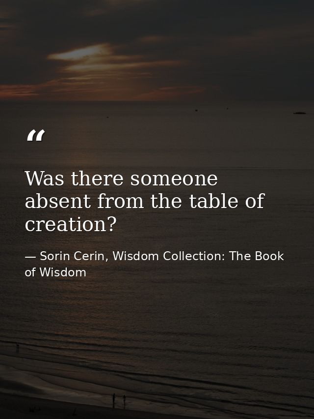 Was there someone absent from the table of creation? — Sorin Cerin, Wisdom Collection: The Book of Wisdom