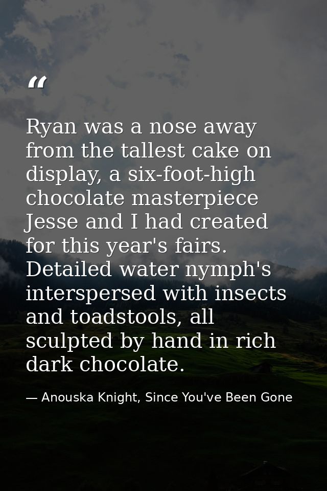 Ryan was a nose away from the tallest cake on display, a six-foot-high chocolate masterpiece Jesse and I had created for — Anouska Knight, Since You've Been Gone