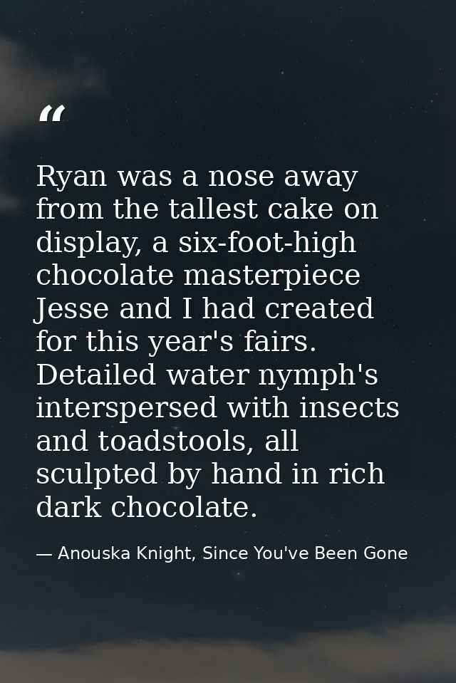 Ryan was a nose away from the tallest cake on display, a six-foot-high chocolate masterpiece Jesse and I had created for — Anouska Knight, Since You've Been Gone