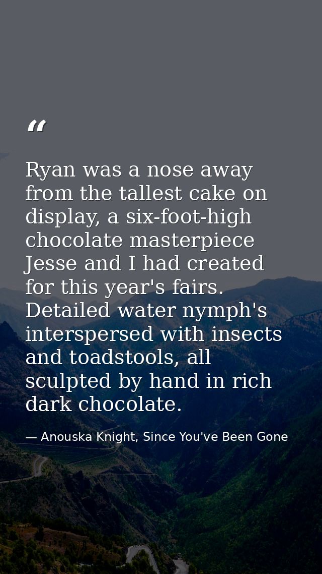 Ryan was a nose away from the tallest cake on display, a six-foot-high chocolate masterpiece Jesse and I had created for — Anouska Knight, Since You've Been Gone