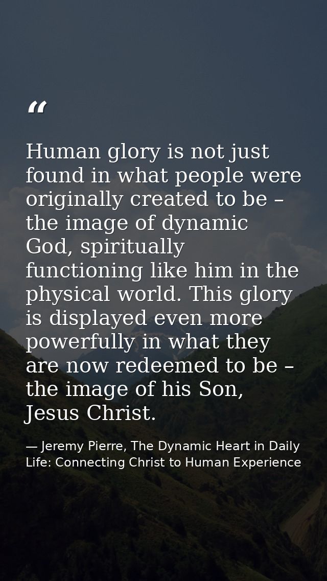Human glory is not just found in what people were originally created to be – the image of dynamic God, spiritually funct — Jeremy Pierre, The Dynamic Heart in Daily Life: Connecting Christ to Human Experience