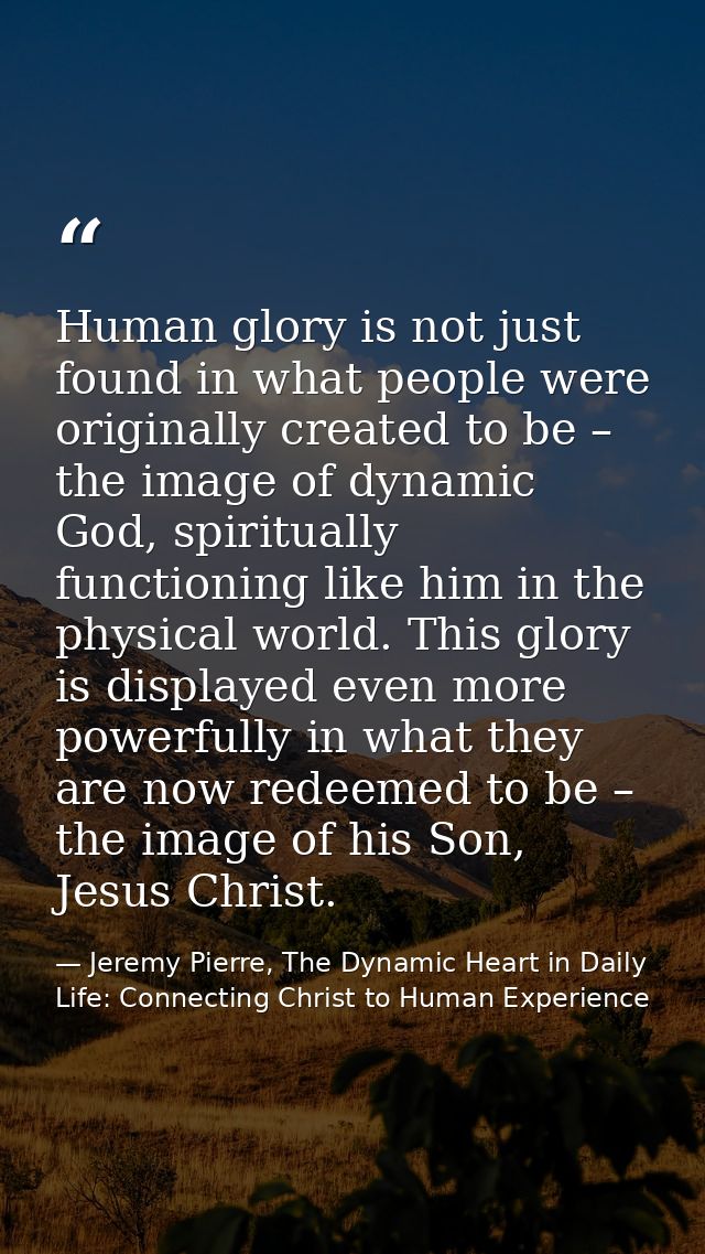 Human glory is not just found in what people were originally created to be – the image of dynamic God, spiritually funct — Jeremy Pierre, The Dynamic Heart in Daily Life: Connecting Christ to Human Experience