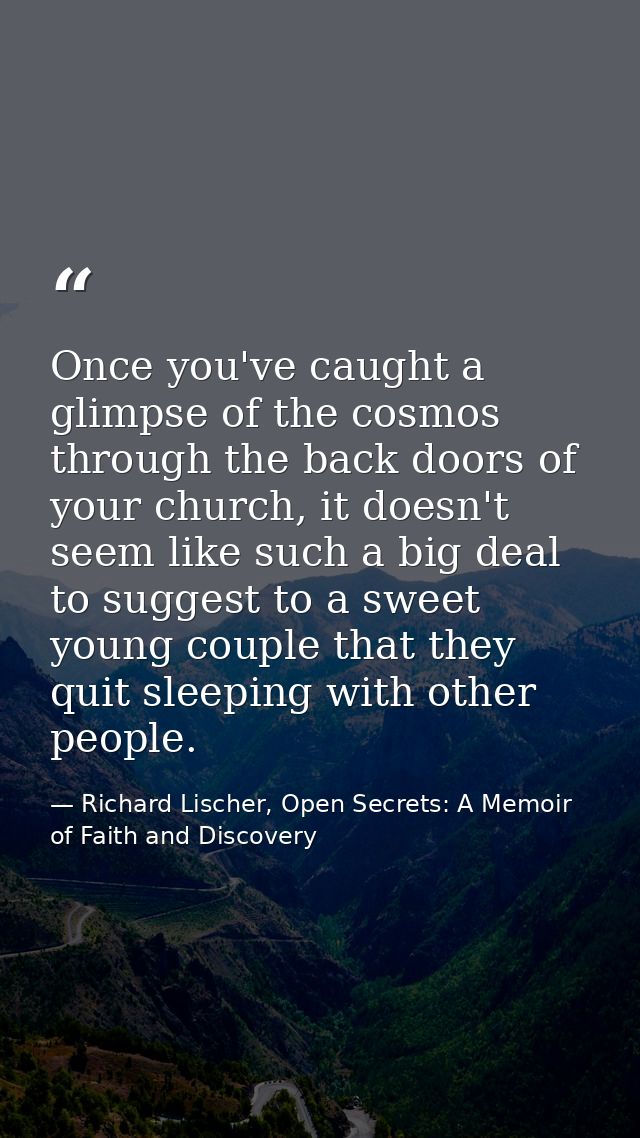 Once you've caught a glimpse of the cosmos through the back doors of your church, it doesn't seem like such a big deal t — Richard Lischer, Open Secrets: A Memoir of Faith and Discovery