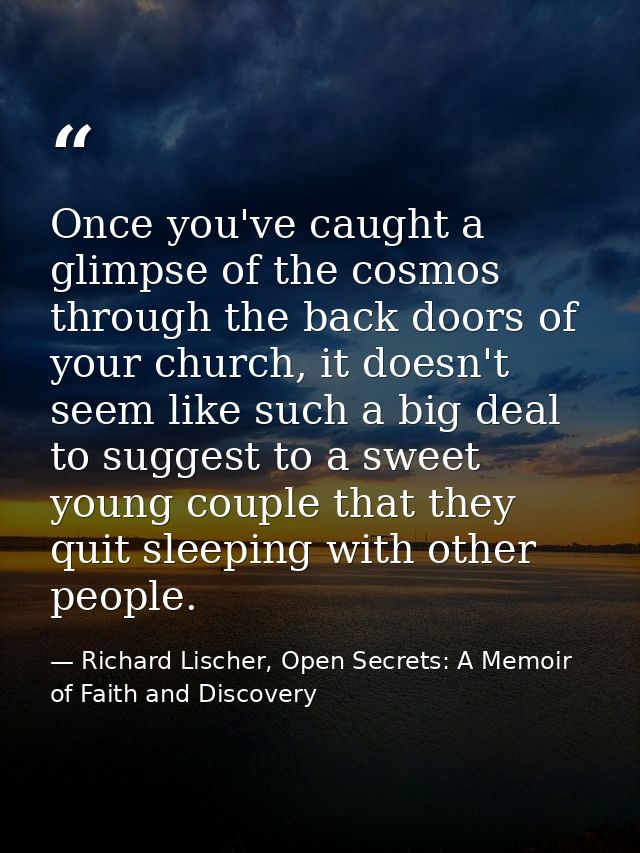 Once you've caught a glimpse of the cosmos through the back doors of your church, it doesn't seem like such a big deal t — Richard Lischer, Open Secrets: A Memoir of Faith and Discovery