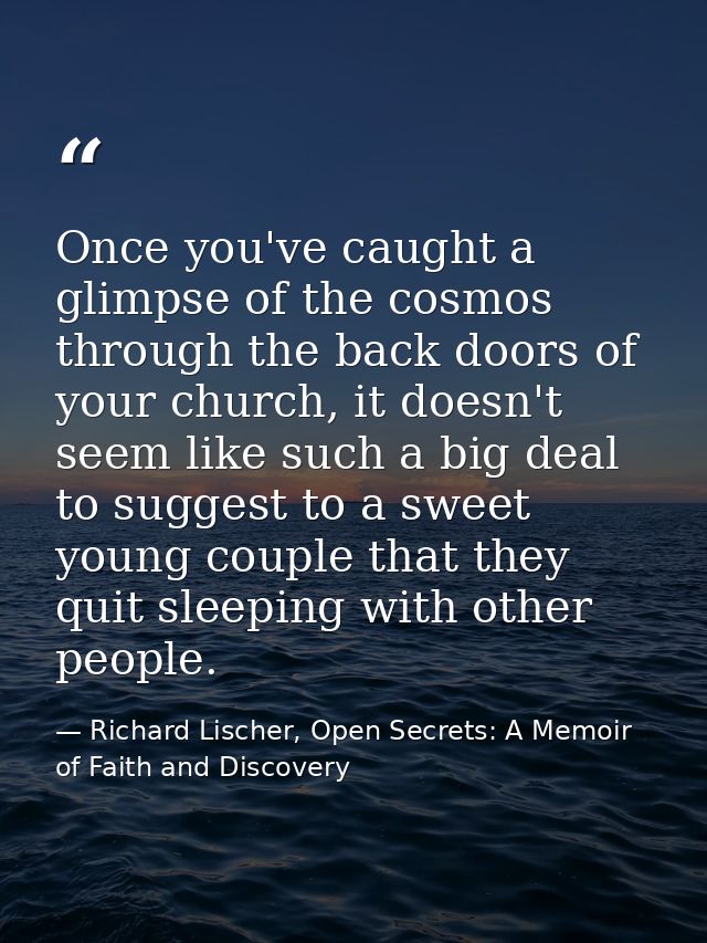 Once you've caught a glimpse of the cosmos through the back doors of your church, it doesn't seem like such a big deal t — Richard Lischer, Open Secrets: A Memoir of Faith and Discovery