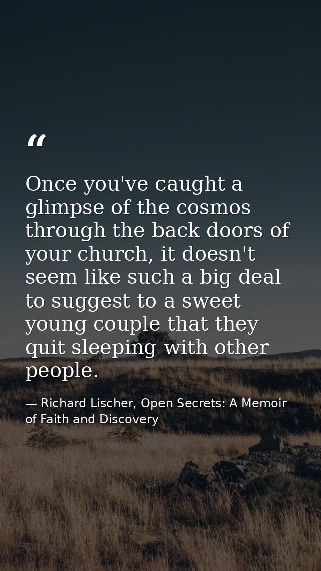 Once you've caught a glimpse of the cosmos through the back doors of your church, it doesn't seem like such a big deal t — Richard Lischer, Open Secrets: A Memoir of Faith and Discovery
