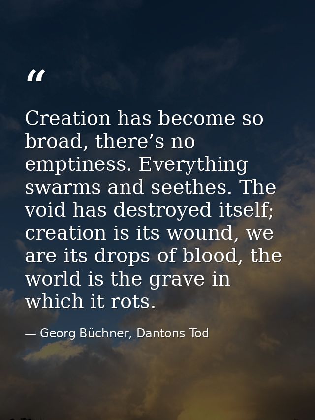 Creation has become so broad, there’s no emptiness. Everything swarms and seethes. The void has destroyed itself; creati — Georg Büchner, Dantons Tod