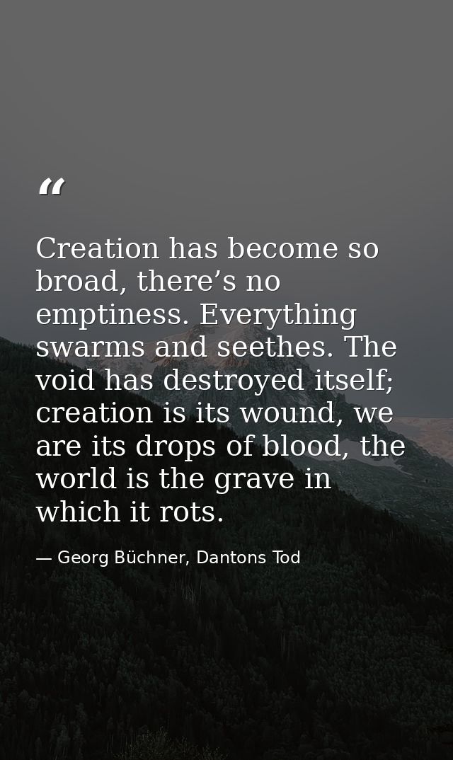 Creation has become so broad, there’s no emptiness. Everything swarms and seethes. The void has destroyed itself; creati — Georg Büchner, Dantons Tod