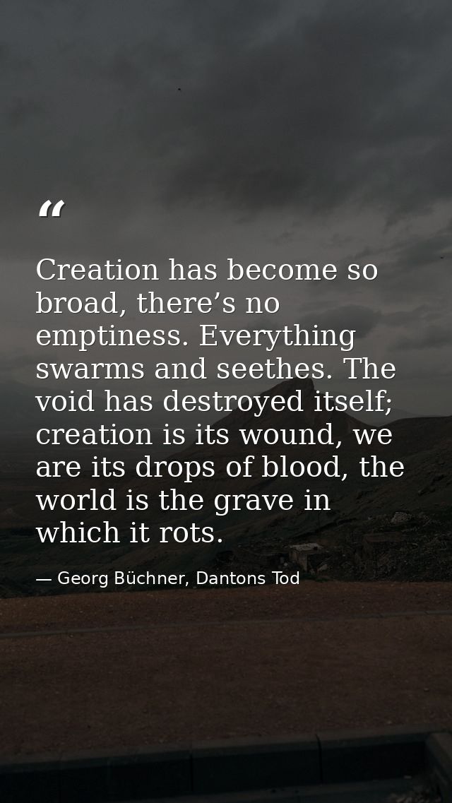 Creation has become so broad, there’s no emptiness. Everything swarms and seethes. The void has destroyed itself; creati — Georg Büchner, Dantons Tod
