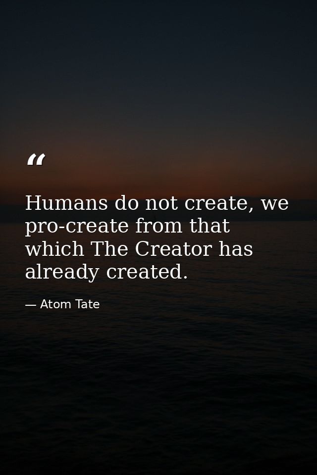 Humans do not create, we pro-create from that which The Creator has already created. — Atom Tate