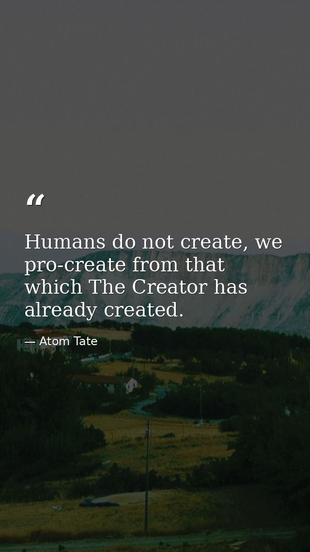 Humans do not create, we pro-create from that which The Creator has already created. — Atom Tate