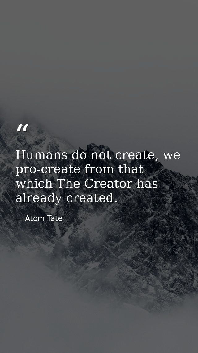 Humans do not create, we pro-create from that which The Creator has already created. — Atom Tate