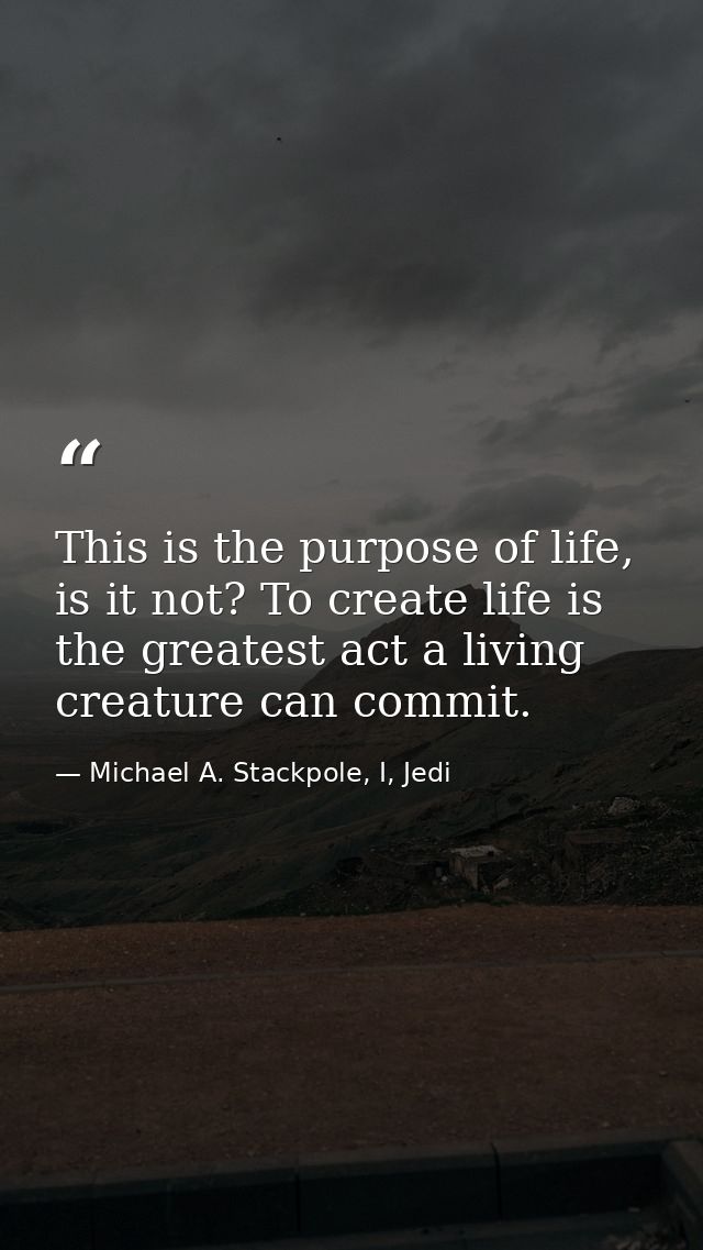 This is the purpose of life, is it not? To create life is the greatest act a living creature can commit. — Michael A. Stackpole, I, Jedi