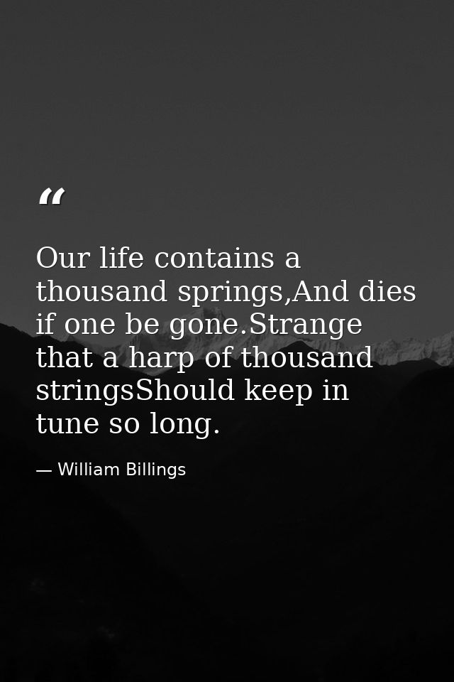 Our life contains a thousand springs,And dies if one be gone.Strange that a harp of thousand stringsShould keep in tune  — William Billings