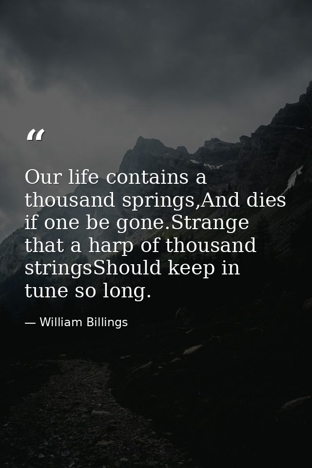 Our life contains a thousand springs,And dies if one be gone.Strange that a harp of thousand stringsShould keep in tune  — William Billings