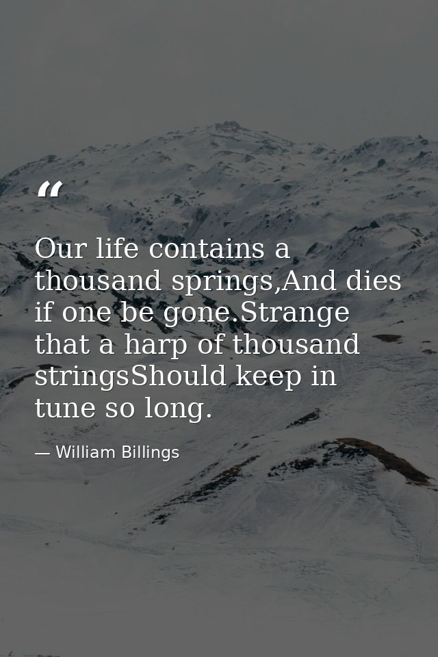 Our life contains a thousand springs,And dies if one be gone.Strange that a harp of thousand stringsShould keep in tune  — William Billings