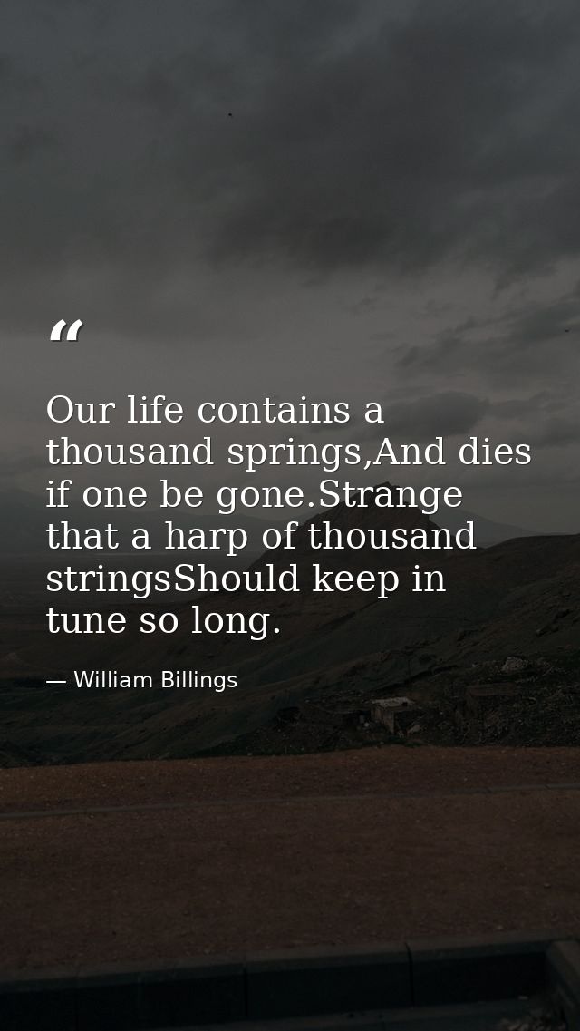 Our life contains a thousand springs,And dies if one be gone.Strange that a harp of thousand stringsShould keep in tune  — William Billings