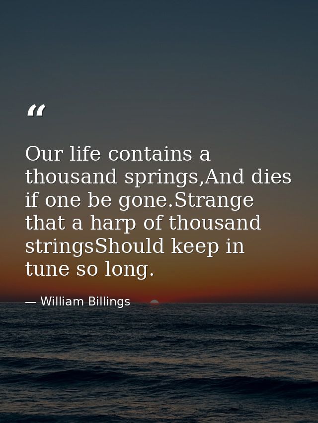 Our life contains a thousand springs,And dies if one be gone.Strange that a harp of thousand stringsShould keep in tune  — William Billings