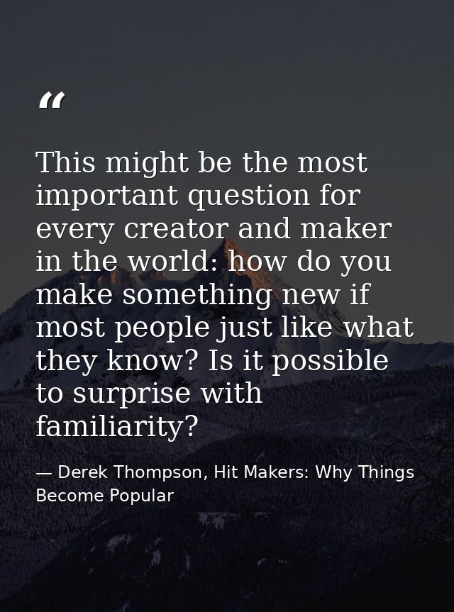 This might be the most important question for every creator and maker in the world: how do you make something new if mos — Derek Thompson, Hit Makers: Why Things Become Popular