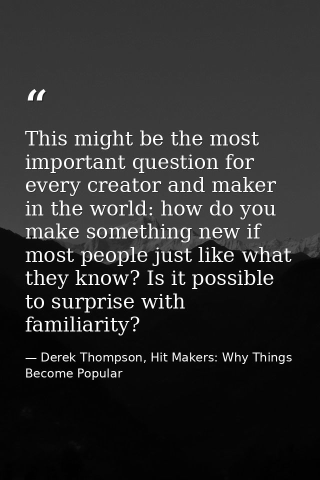 This might be the most important question for every creator and maker in the world: how do you make something new if mos — Derek Thompson, Hit Makers: Why Things Become Popular