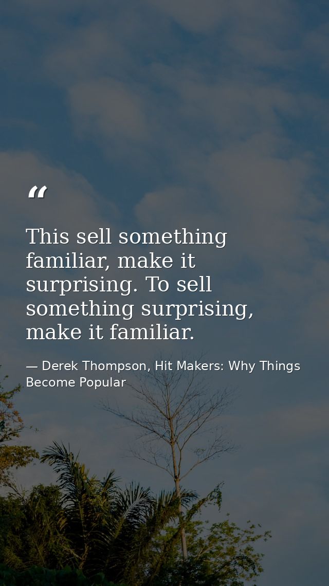 This sell something familiar, make it surprising. To sell something surprising, make it familiar. — Derek Thompson, Hit Makers: Why Things Become Popular